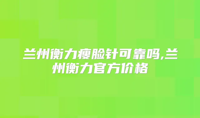 兰州瘦脸针可靠吗,兰州官方价格