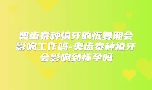 奥齿泰种植牙的恢复期会影响工作吗-奥齿泰种植牙会影响到怀孕吗
