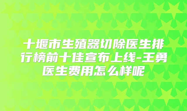 十堰市生殖器切除医生排行榜前十佳宣布上线-王勇医生费用怎么样呢