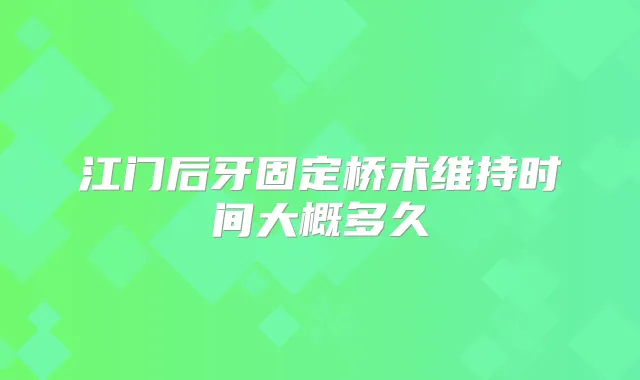 江门后牙固定桥术维持时间大概多久