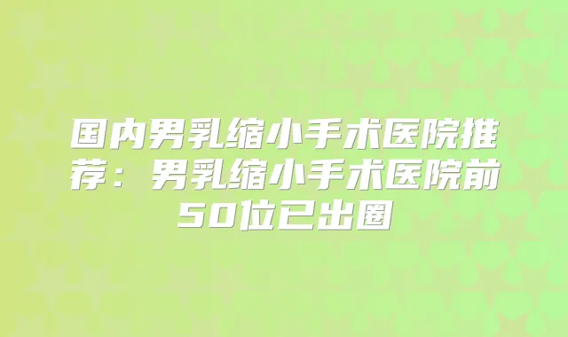 国内男乳缩小手术医院推荐:男乳缩小手术医院前50位已出圈