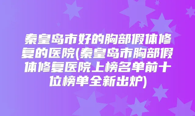 秦皇岛市好的胸部假体修复的医院(秦皇岛市胸部假体修复医院上榜名单前十位榜单全新出炉)