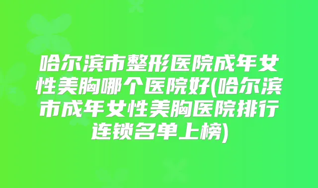 哈尔滨市整形医院成年女性美胸哪个医院好(哈尔滨市成年女性美胸医院排行连锁名单上榜)
