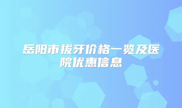岳阳市拔牙价格一览及医院优惠信息