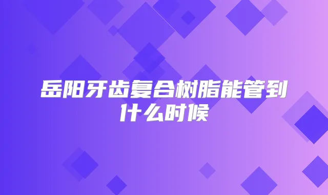 岳阳牙齿复合树脂能管到什么时候