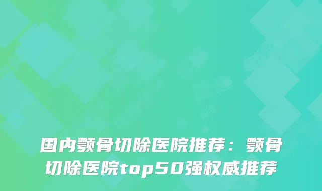 国内颚骨切除医院推荐:颚骨切除医院top50强推荐