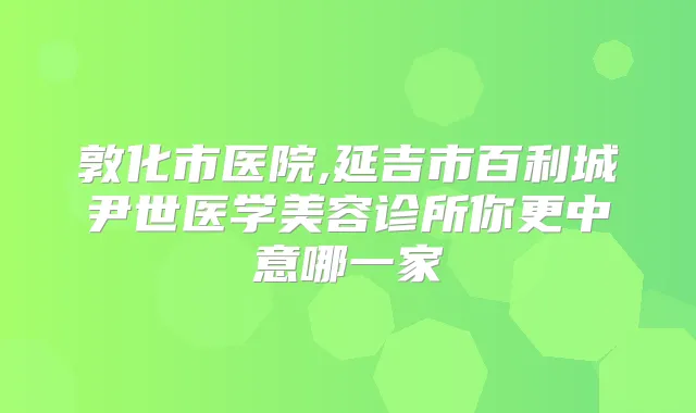 敦化市医院,延吉市百利城尹世医学美容诊所你更中意哪一家