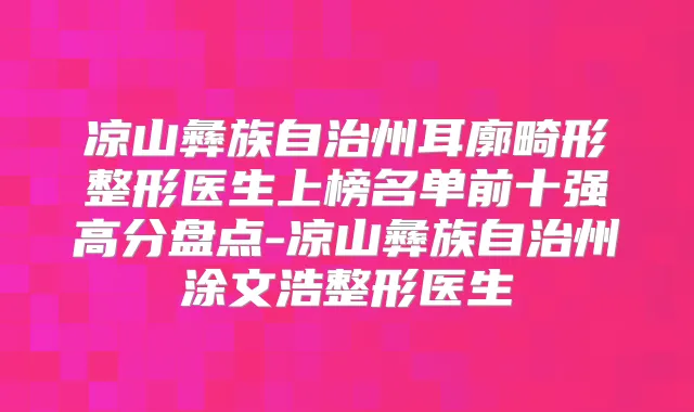 凉山彝族自治州耳廓畸形整形医生上榜名单前十强高分盘点-凉山彝族自治州涂文浩整形医生
