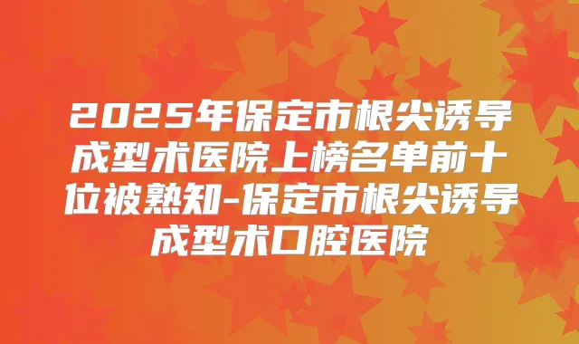 2025年保定市根尖诱导成型术医院上榜名单前十位被熟知-保定市根尖诱导成型术口腔医院