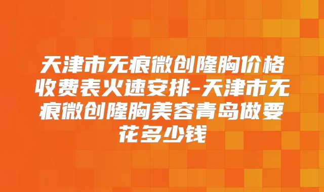 天津市无痕微创隆胸价格收费表火速安排-天津市无痕微创隆胸美容青岛做要花多少钱
