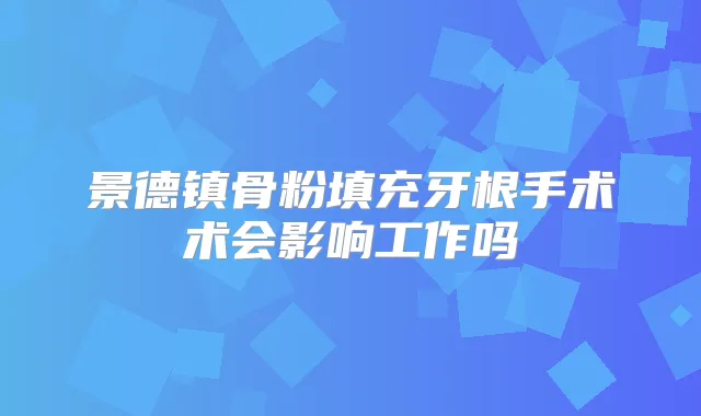 景德镇骨粉填充牙根手术术会影响工作吗