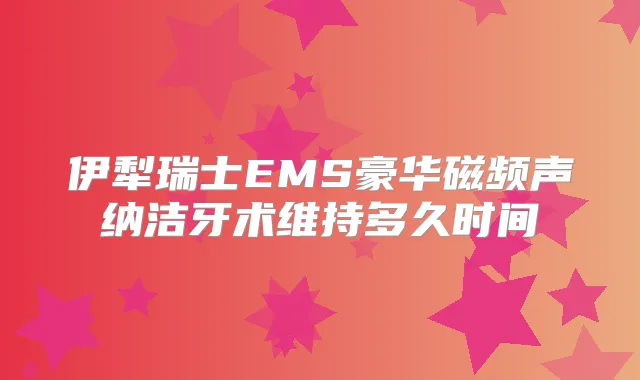 伊犁瑞士EMS豪华磁频声纳洁牙术维持多久时间