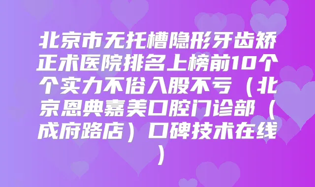 北京市无托槽隐形牙齿矫正术医院排名上榜前10个个实力不俗入股不亏(北京恩典嘉美口腔门诊部(成府路店)口碑技术在线)
