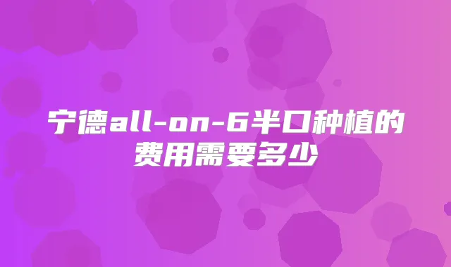 宁德all-on-6半口种植的费用需要多少