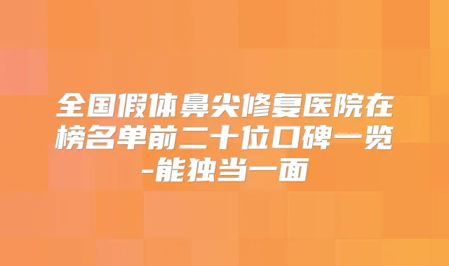 全国假体鼻尖修复医院在榜名单前二十位口碑一览-能独当一面
