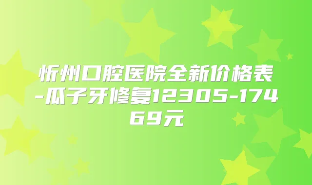 忻州口腔医院全新价格表-瓜子牙修复12305-17469元