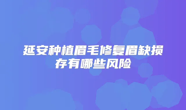 延安种植眉毛修复眉缺损存有哪些风险