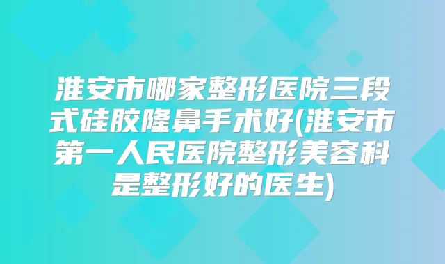 淮安市哪家整形医院三段式硅胶隆鼻手术好(淮安市第一人民医院整形美容科是整形好的医生)