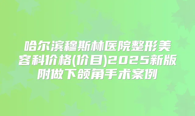 哈尔滨穆斯林医院整形美容科价格(价目)2025新版附做下颌角手术案例