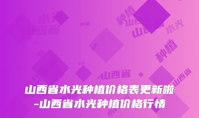 山西省水光种植价格表更新啦-山西省水光种植价格行情