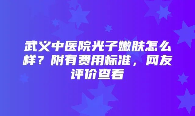 武义中医院光子嫩肤怎么样？附有费用标准，网友评价查看