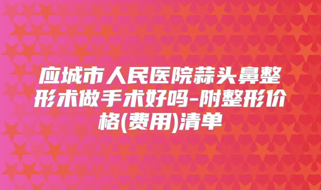 应城市人民医院蒜头鼻整形术做手术好吗-附整形价格(费用)清单