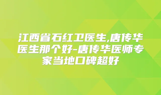江西省石红卫医生,唐传华医生那个好-唐传华医师专家当地口碑超好