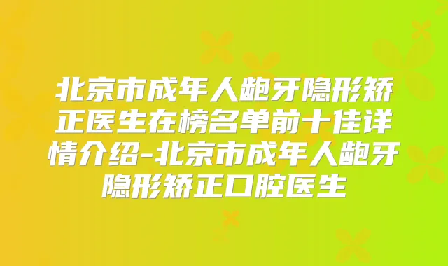 北京市成年人龅牙隐形矫正医生在榜名单前十佳详情介绍-北京市成年人龅牙隐形矫正口腔医生