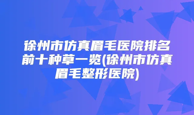 徐州市仿真眉毛医院排名前十种草一览(徐州市仿真眉毛整形医院)