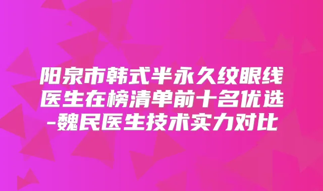 阳泉市韩式半永久纹眼线医生在榜清单前十名优选-魏民医生技术实力对比