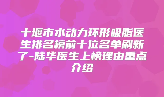 十堰市水动力环形吸脂医生排名榜前十位名单刷新了-陆华医生上榜理由重点介绍