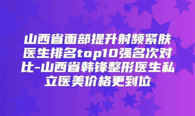 山西省面部提升射频紧肤医生排名top10强名次对比-山西省韩锋整形医生私立医美价格更到位
