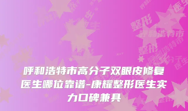 呼和浩特市高分子双眼皮修复医生哪位靠谱-康耀整形医生实力口碑兼具