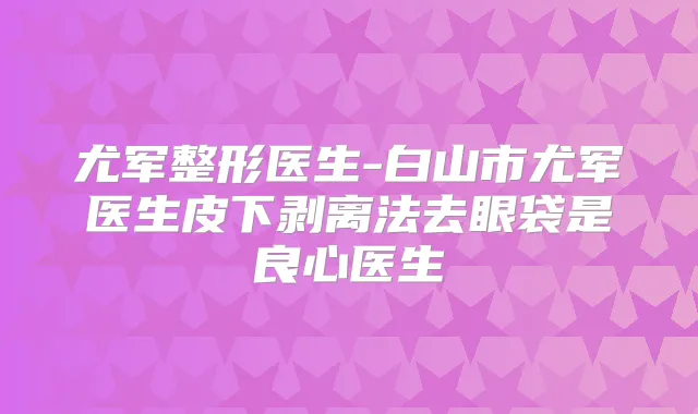尤军整形医生-白山市尤军医生皮下剥离法去眼袋是良心医生