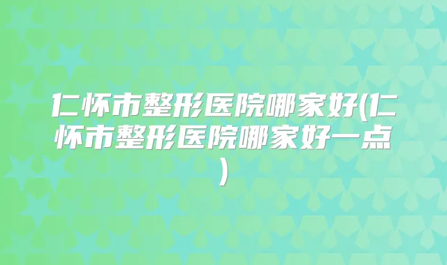 仁怀市整形医院哪家好(仁怀市整形医院哪家好一点)