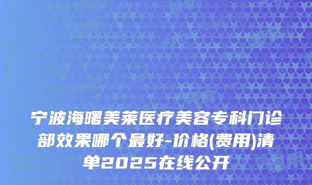 宁波海曙美莱医疗美容专科门诊部效果哪个好-价格(费用)清单2025在线公开