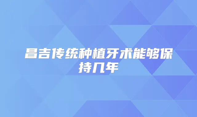 昌吉传统种植牙术能够保持几年
