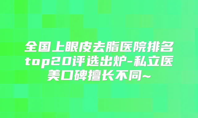全国上眼皮去脂医院排名top20评选出炉-私立医美口碑擅长不同~