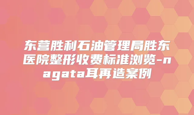 东营胜利石油管理局胜东医院整形收费标准浏览-nagata耳再造案例