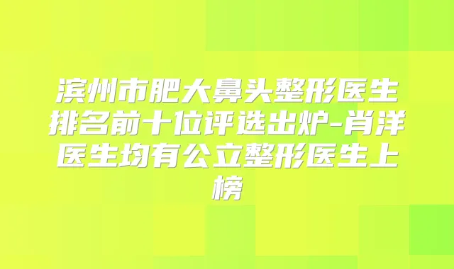滨州市肥大鼻头整形医生排名前十位评选出炉-肖洋医生均有公立整形医生上榜