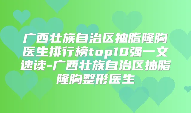 广西壮族自治区抽脂隆胸医生排行榜top10强一文速读-广西壮族自治区抽脂隆胸整形医生