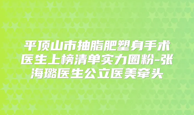 平顶山市抽脂肥塑身手术医生上榜清单实力圈粉-张海璐医生公立医美牵头