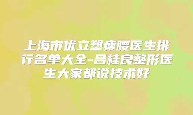上海市优立塑瘦腰医生排行名单大全-吕桂良整形医生大家都说技术好