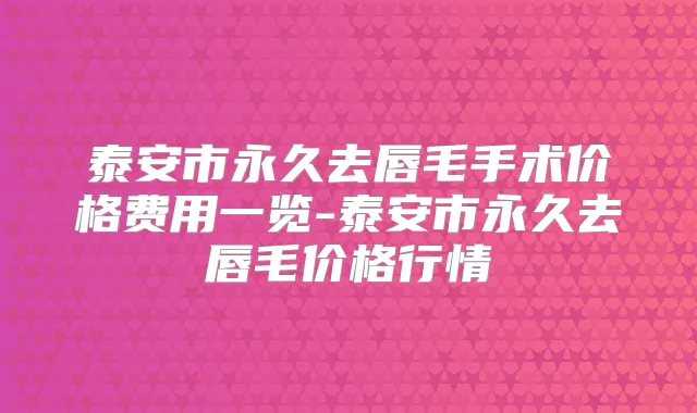 泰安市永久去唇毛手术价格费用一览-泰安市永久去唇毛价格行情