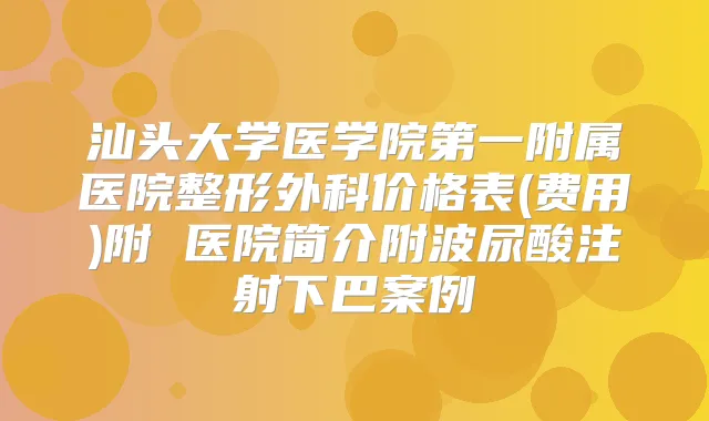 汕头大学医学院第一附属医院整形外科价格表(费用)附 医院简介附波尿酸注射下巴案例