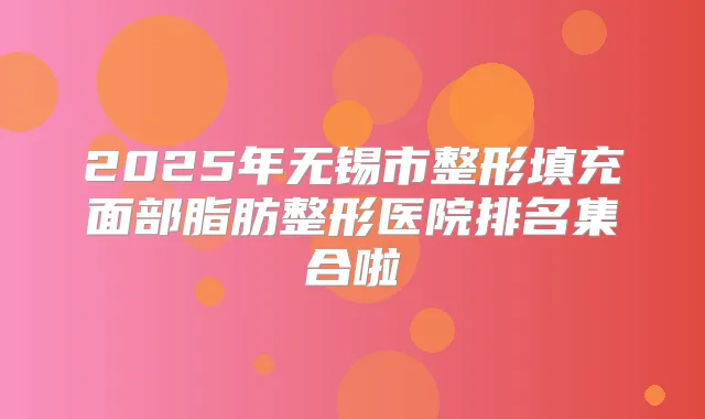 2025年无锡市整形填充面部脂肪整形医院排名集合啦