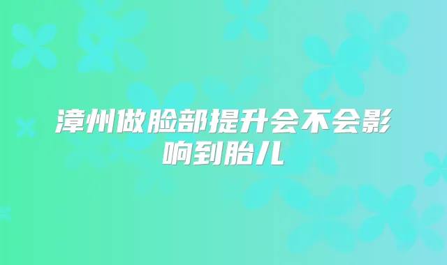漳州做脸部提升会不会影响到胎儿