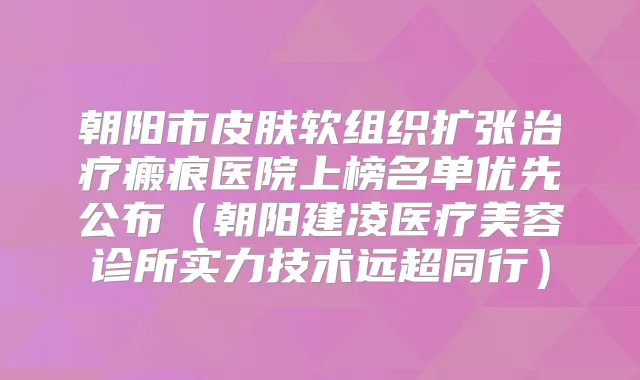 朝阳市皮肤软组织扩张瘢痕医院上榜名单优先公布（朝阳建凌医疗美容诊所实力技术远超同行）