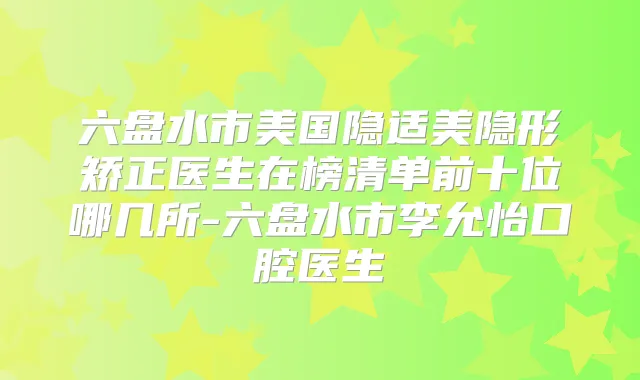 六盘水市美国隐适美隐形矫正医生在榜清单前十位哪几所-六盘水市李允怡口腔医生