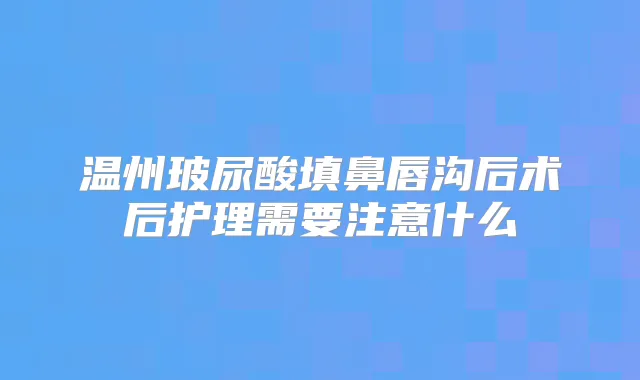 温州玻尿酸填鼻唇沟后术后护理需要注意什么
